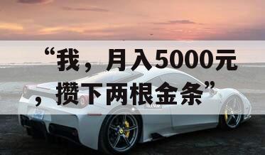 “我，月入5000元，攒下两根金条”