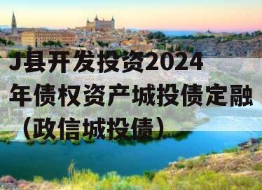 J县开发投资2024年债权资产城投债定融（政信城投债）