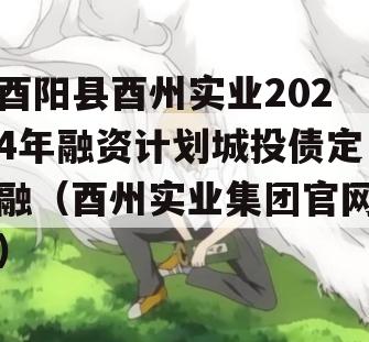 酉阳县酉州实业2024年融资计划城投债定融（酉州实业集团官网）