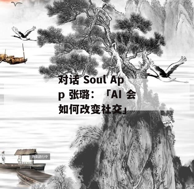 对话 Soul App 张璐：「AI 会如何改变社交」