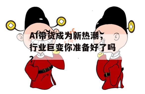 AI带货成为新热潮，行业巨变你准备好了吗？