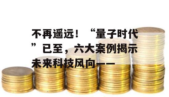 不再遥远！“量子时代”已至，六大案例揭示未来科技风向——