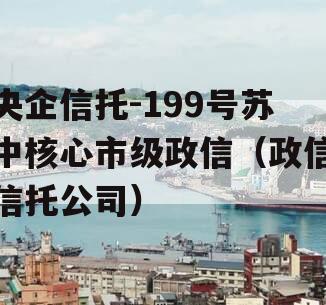 央企信托-199号苏中核心市级政信（政信信托公司）