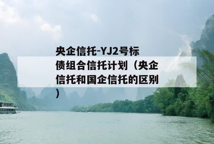 央企信托-YJ2号标债组合信托计划（央企信托和国企信托的区别）