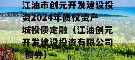 江油市创元开发建设投资2024年债权资产城投债定融（江油创元开发建设投资有限公司 债券）