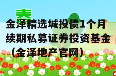 金泽精选城投债1个月续期私募证券投资基金（金泽地产官网）