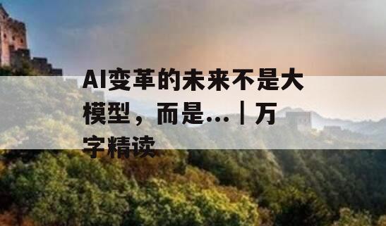 AI变革的未来不是大模型，而是...｜万字精读