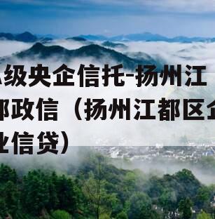 A级央企信托-扬州江都政信（扬州江都区企业信贷）