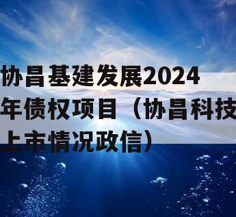 协昌基建发展2024年债权项目（协昌科技上市情况政信）