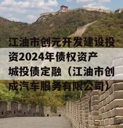 江油市创元开发建设投资2024年债权资产城投债定融（江油市创成汽车服务有限公司）