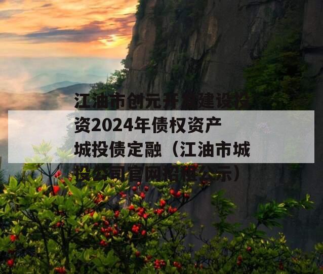 江油市创元开发建设投资2024年债权资产城投债定融（江油市城投公司官网招租公示）