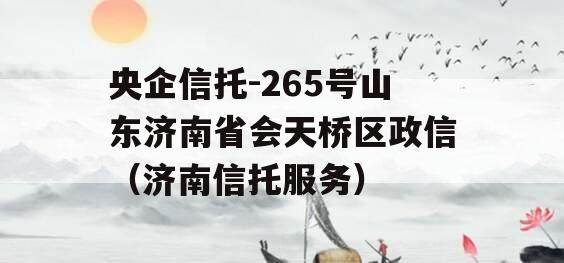 央企信托-265号山东济南省会天桥区政信（济南信托服务）