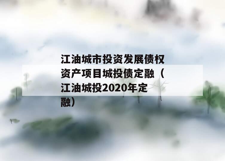 江油城市投资发展债权资产项目城投债定融（江油城投2020年定融）