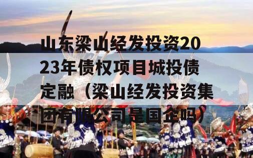 山东梁山经发投资2023年债权项目城投债定融（梁山经发投资集团有限公司是国企吗）