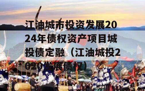 江油城市投资发展2024年债权资产项目城投债定融（江油城投2020发展债权）