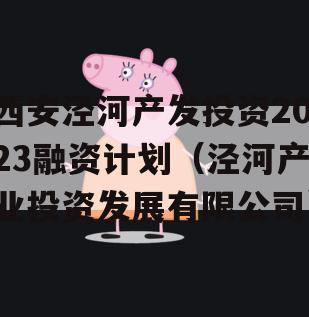 西安泾河产发投资2023融资计划（泾河产业投资发展有限公司）