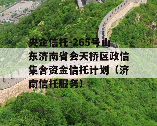 央企信托-265号山东济南省会天桥区政信集合资金信托计划（济南信托服务）