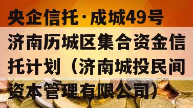 央企信托·成城49号济南历城区集合资金信托计划（济南城投民间资本管理有限公司）