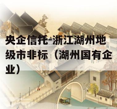 央企信托-浙江湖州地级市非标（湖州国有企业）