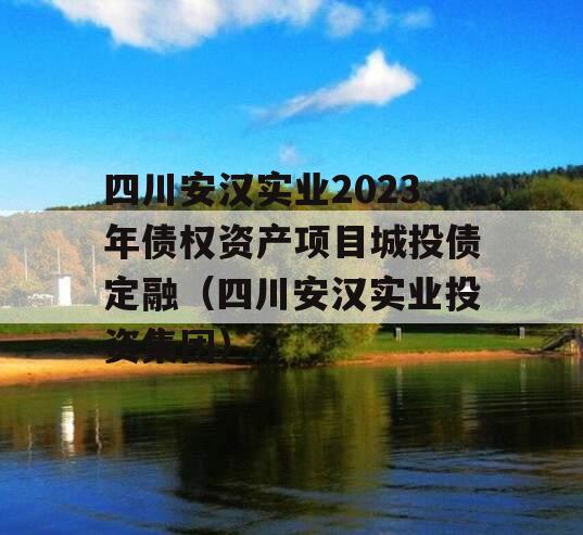 四川安汉实业2023年债权资产项目城投债定融（四川安汉实业投资集团）