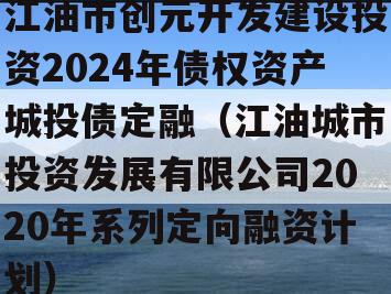 江油市创元开发建设投资2024年债权资产城投债定融（江油城市投资发展有限公司2020年系列定向融资计划）