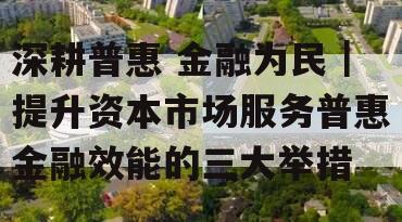 深耕普惠 金融为民｜提升资本市场服务普惠金融效能的三大举措