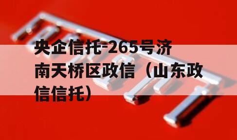 央企信托-265号济南天桥区政信（山东政信信托）