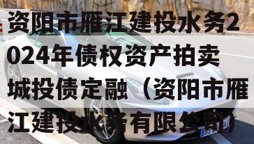 资阳市雁江建投水务2024年债权资产拍卖城投债定融（资阳市雁江建投水务有限公司）