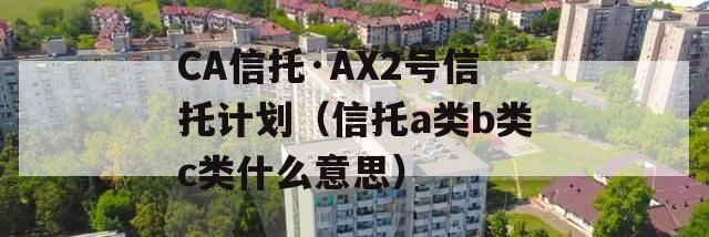 CA信托·AX2号信托计划（信托a类b类c类什么意思）