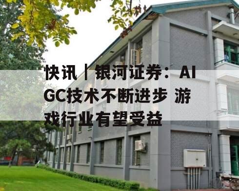 快讯｜银河证券：AIGC技术不断进步 游戏行业有望受益