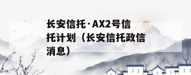 长安信托·AX2号信托计划（长安信托政信消息）