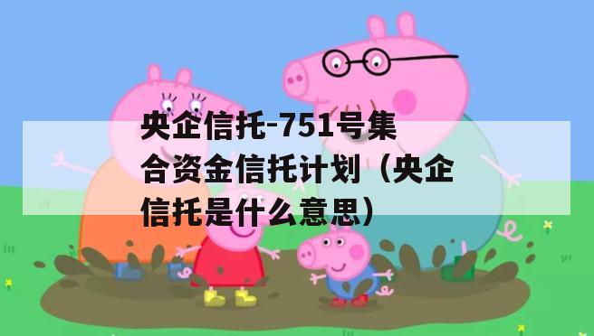 央企信托-751号集合资金信托计划（央企信托是什么意思）