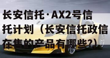 长安信托·AX2号信托计划（长安信托政信在售的产品有哪些?）