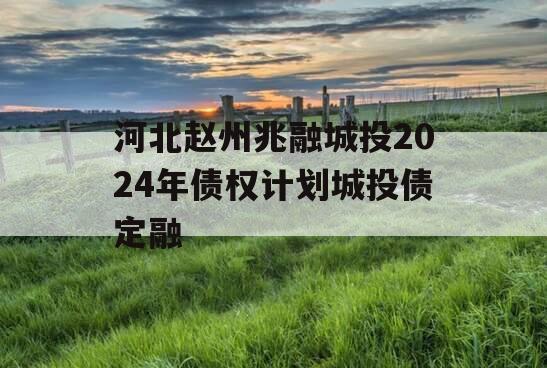 河北赵州兆融城投2024年债权计划城投债定融