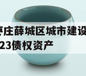 枣庄薛城区城市建设2023债权资产