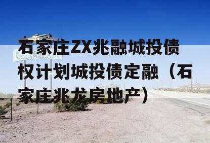 石家庄ZX兆融城投债权计划城投债定融（石家庄兆龙房地产）