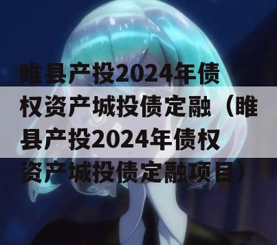 睢县产投2024年债权资产城投债定融（睢县产投2024年债权资产城投债定融项目）