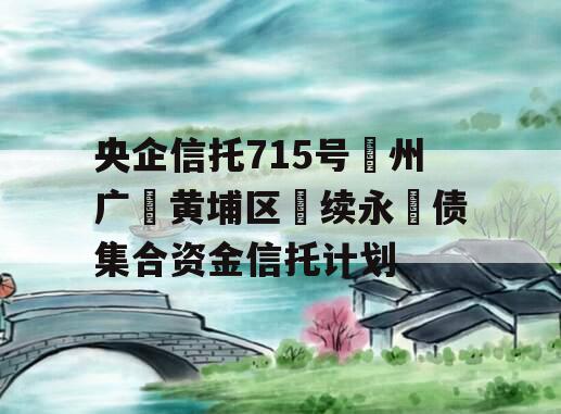 央企信托715号‮州广‬黄埔区‮续永‬债集合资金信托计划