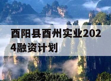 酉阳县酉州实业2024融资计划