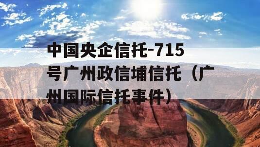 中国央企信托-715号广州政信埔信托（广州国际信托事件）