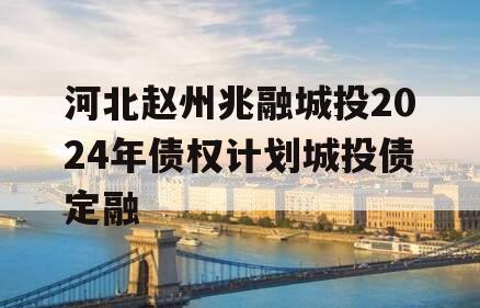 河北赵州兆融城投2024年债权计划城投债定融