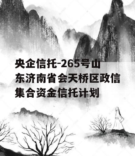 央企信托-265号山东济南省会天桥区政信集合资金信托计划