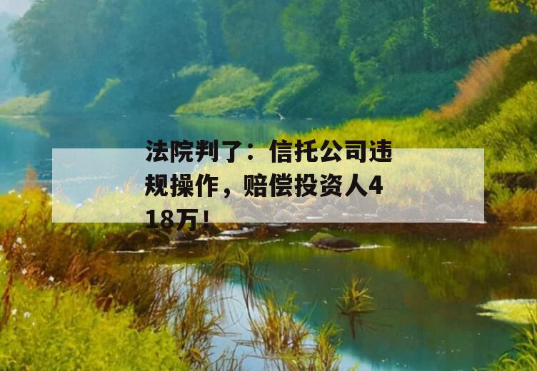 法院判了：信托公司违规操作，赔偿投资人418万！