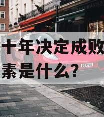 未来十年决定成败的根本因素是什么？