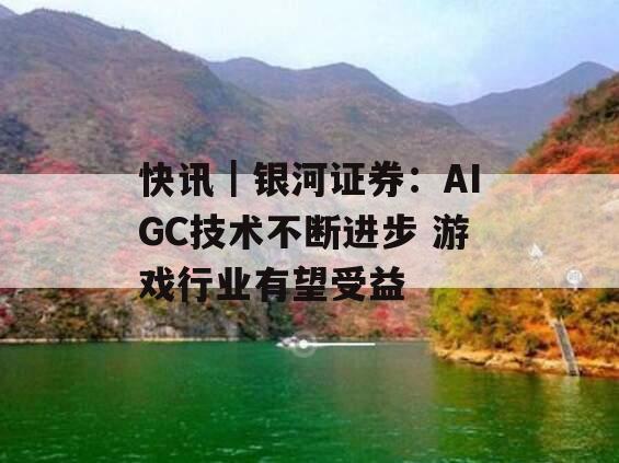 快讯｜银河证券：AIGC技术不断进步 游戏行业有望受益