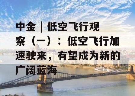 中金 | 低空飞行观察（一）：低空飞行加速驶来，有望成为新的广阔蓝海