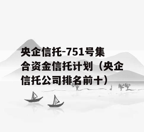 央企信托-751号集合资金信托计划（央企信托公司排名前十）