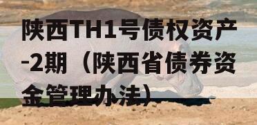 陕西TH1号债权资产-2期（陕西省债券资金管理办法）