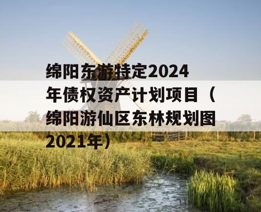 绵阳东游特定2024年债权资产计划项目（绵阳游仙区东林规划图2021年）