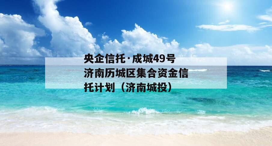 央企信托·成城49号济南历城区集合资金信托计划（济南城投）